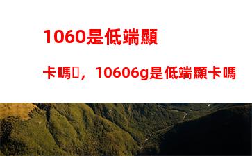 060是低端顯卡嗎，10606g是低端顯卡嗎"